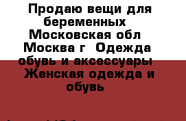 Продаю вещи для беременных - Московская обл., Москва г. Одежда, обувь и аксессуары » Женская одежда и обувь   